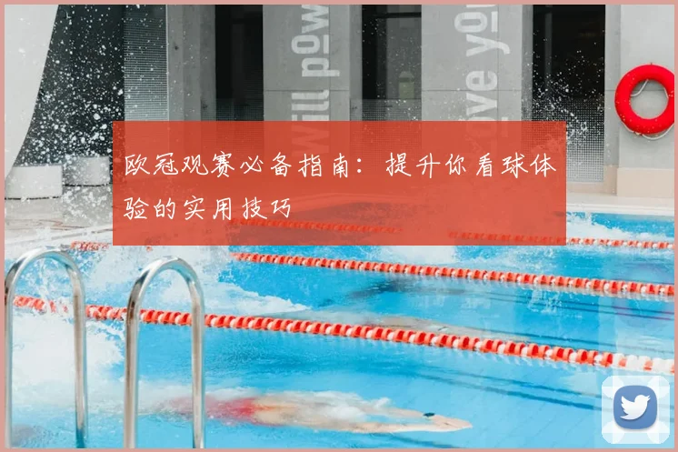 欧冠观赛必备指南：提升你看球体验的实用技巧