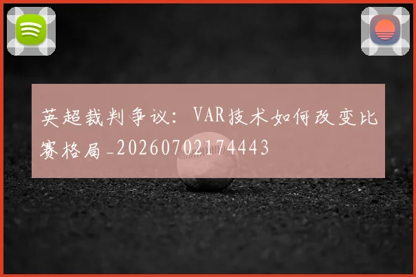 英超裁判争议：VAR技术如何改变比赛格局_20260702174443