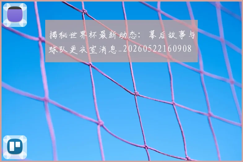 揭秘世界杯最新动态:幕后故事与球队更衣室消息_20260522160908