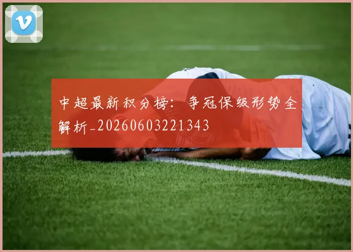 中超最新积分榜：争冠保级形势全解析_20260603221343