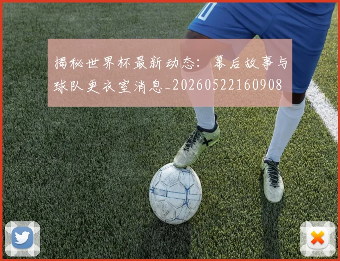 揭秘世界杯最新动态：幕后故事与球队更衣室消息_20260522160908