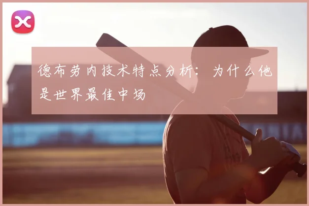德布劳内技术特点分析:为什么他是世界最佳中场