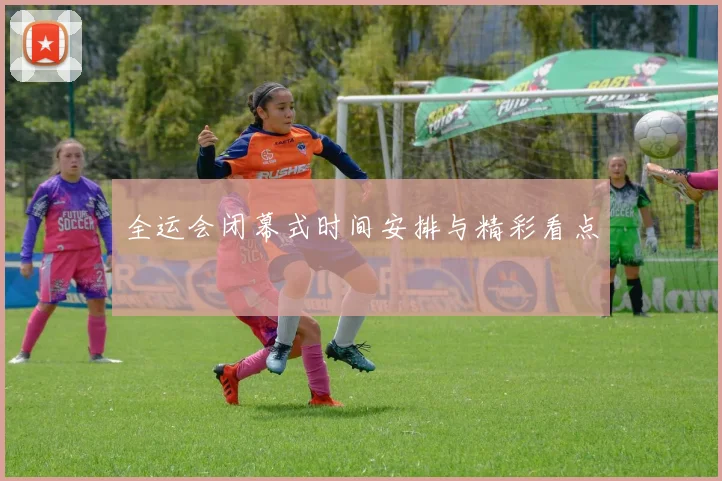 全运会闭幕式时间安排与精彩看点
