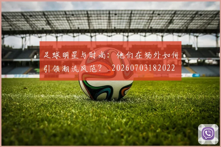 足球明星与时尚：他们在场外如何引领潮流风范？_20260703182022