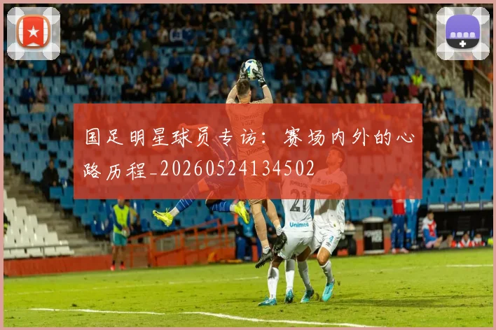 国足明星球员专访：赛场内外的心路历程_20260524134502