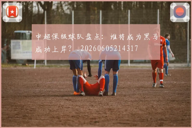 中超保级球队盘点：谁将成为黑马成功上岸？_20260605214317