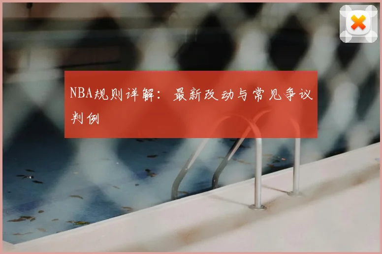 NBA规则详解:最新改动与常见争议判例