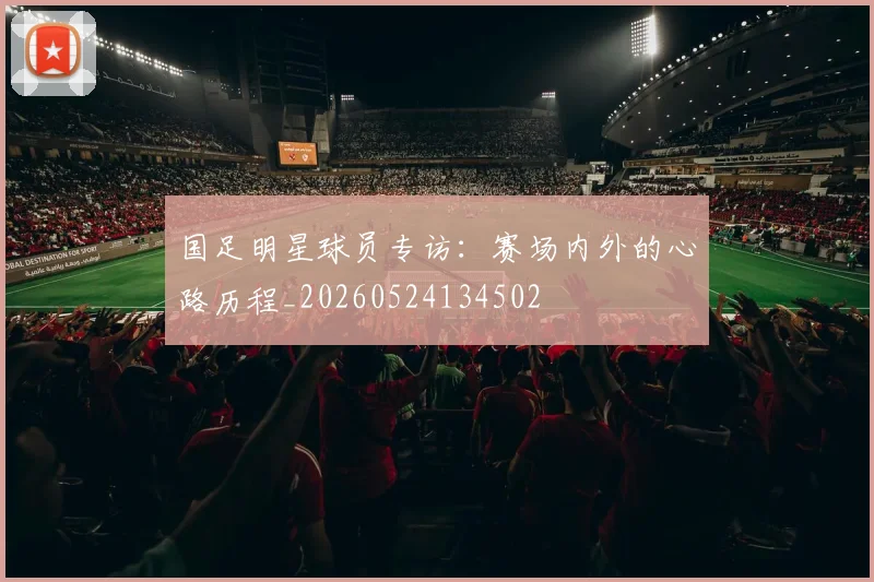 国足明星球员专访：赛场内外的心路历程_20260524134502