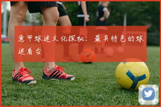意甲球迷文化探秘：最具特色的球迷看台
