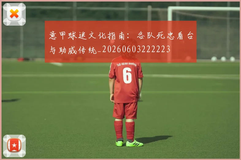 意甲球迷文化指南：各队死忠看台与助威传统_20260603222223