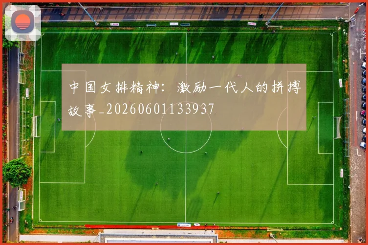 中国女排精神:激励一代人的拼搏故事_20260601133937