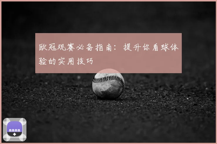 欧冠观赛必备指南：提升你看球体验的实用技巧