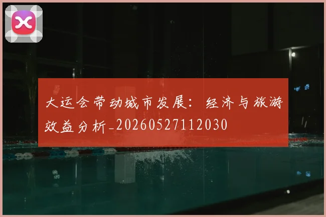 大运会带动城市发展:经济与旅游效益分析_20260527112030