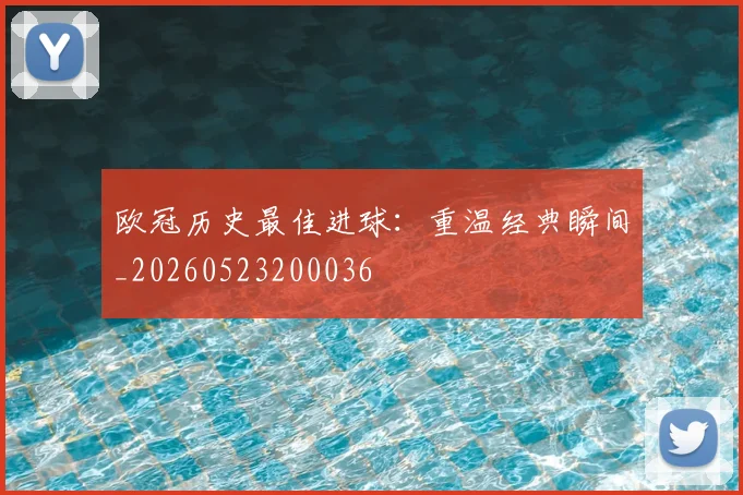 欧冠历史最佳进球：重温经典瞬间_20260523200036