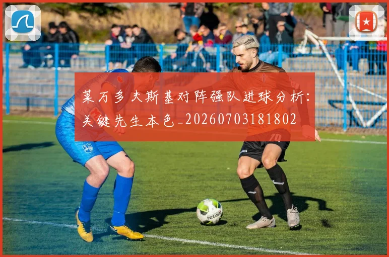 莱万多夫斯基对阵强队进球分析:关键先生本色_20260703181802