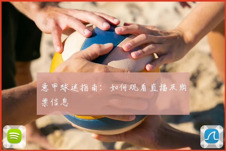 意甲球迷指南：如何观看直播及购票信息