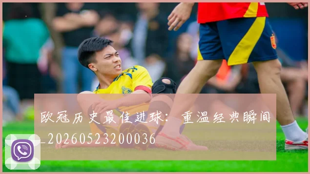 欧冠历史最佳进球:重温经典瞬间_20260523200036