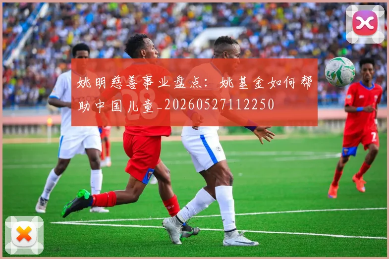 姚明慈善事业盘点：姚基金如何帮助中国儿童_20260527112250