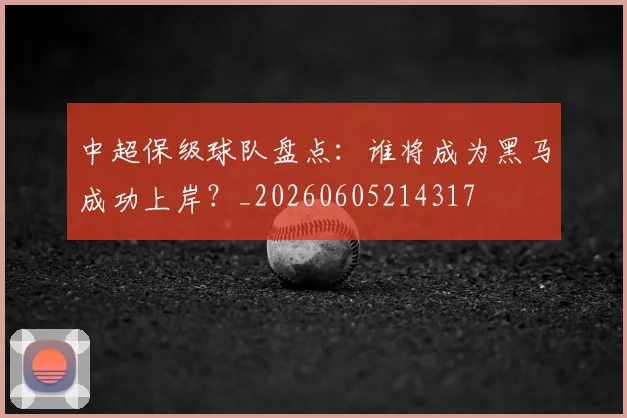 中超保级球队盘点：谁将成为黑马成功上岸？_20260605214317