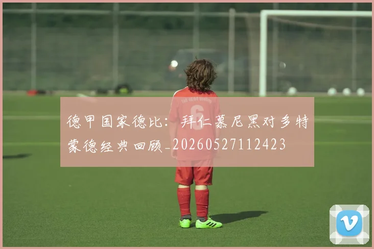 德甲国家德比:拜仁慕尼黑对多特蒙德经典回顾_20260527112423